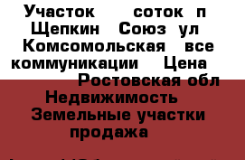 Участок, 6,0 соток, п. Щепкин - Союз, ул. Комсомольская,  все коммуникации. › Цена ­ 1 150 000 - Ростовская обл. Недвижимость » Земельные участки продажа   